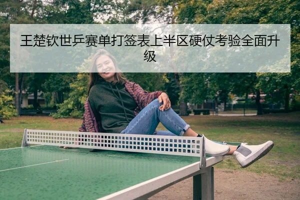 王楚钦世乒赛单打签表上半区硬仗考验全面升级
